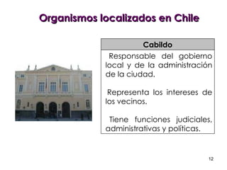 Organismos localizados en Chile Responsable del gobierno local   y   de   la administración de la ciudad. Representa los intereses de los vecinos. Tiene funciones judiciales, administrativas y políticas. Cabildo 