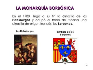 En el 1700, llegó a su fin la dinastía de los  Habsburgos  y ocupó el trono de España una dinastía de origen francés, los  Borbones . LA MONARQUÍA BORBÓNICA Los Habsburgos Símbolo de los Borbones 