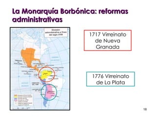 La Monarquía Borbónica: reformas administrativas 1717 Virreinato de Nueva Granada 1776 Virreinato de La Plata 