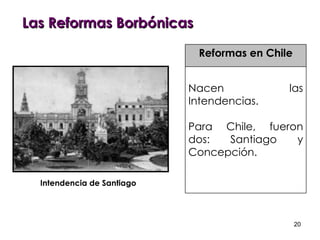 Las Reformas Borbónicas Reformas en Chile Nacen las Intendencias.  Para Chile, fueron dos: Santiago y Concepción. Intendencia de Santiago   