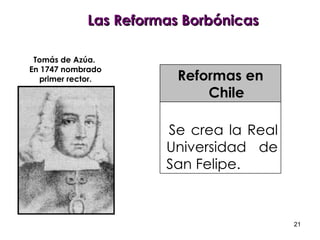 Las Reformas Borbónicas Reformas en Chile Se crea la Real Universidad de San Felipe. Tomás de Azúa.  En 1747 nombrado primer rector. 