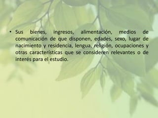 • Sus bienes, ingresos, alimentación, medios de
comunicación de que disponen, edades, sexo, lugar de
nacimiento y residencia, lengua, religión, ocupaciones y
otras características que se consideren relevantes o de
interés para el estudio.

 