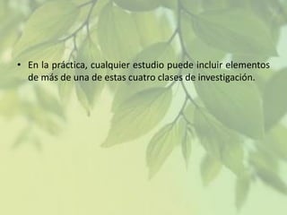 • En la práctica, cualquier estudio puede incluir elementos
de más de una de estas cuatro clases de investigación.

 