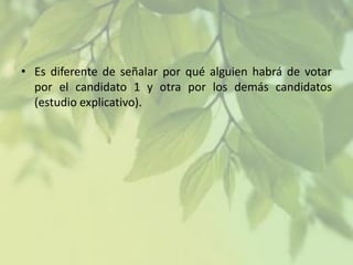 • Es diferente de señalar por qué alguien habrá de votar
por el candidato 1 y otra por los demás candidatos
(estudio explicativo).

 