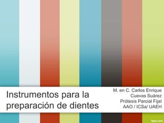 Instrumentos para la
preparación de dientes
M. en C. Carlos Enrique
Cuevas Suárez
Prótesis Parcial FijaI
AAO / ICSa/ UAEH
 