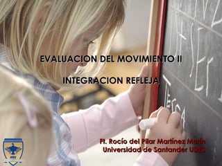 EVALUACION DEL MOVIMIENTO II INTEGRACION REFLEJA Ft. Rocío del Pilar Martínez Marín Universidad de Santander UDES 