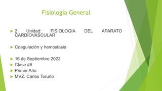 Fisiología General
 2 Unidad: FISIOLOGIA DEL APARATO
CARDIOVASCULAR
 Coagulación y hemostasis
 16 de Septiembre 2022
 Clase #6
 Primer Año
 MVZ. Carlos Toruño
 