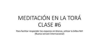 MEDITACIÓN EN LA TORÁ
CLASE #6
Para facilitar responder los espacios en blanco, utilizar la bilbia NVI
(Nueva version Internacional)
 