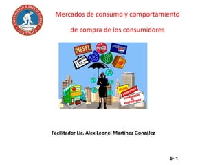 Mercados de consumo y comportamiento
de compra de los consumidores
5- 1
Facilitador Lic. Alex Leonel Martínez González
 