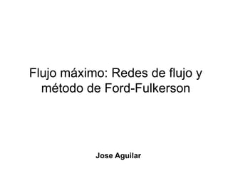 Flujo máximo: Redes de flujo y
método de Ford-Fulkerson
Jose Aguilar
 
