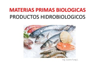 MATERIAS PRIMAS BIOLOGICAS
PRODUCTOS HIDROBIOLOGICOS
Ing. Lucero Fung L.
 