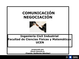   COMUNICACIÓN NEGOCIACIÓN preparado por  Karen Kanzúa A.  (Fuente: Guillermo Sánchez) Ingeniería Civil Industrial  Facultad de Ciencias Físicas y Matemáticas  UCEN 