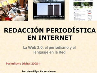 REDACCIÓN PERIODÍSTICA EN INTERNET La Web 2.0, el periodismo y el lenguaje en la Red Periodismo Digital 2008-II  Por Jaime Edgar Cabrera Junco  