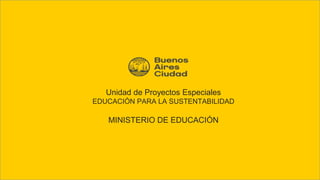 Unidad de Proyectos Especiales
EDUCACIÓN PARA LA SUSTENTABILIDAD
MINISTERIO DE EDUCACIÓN
 