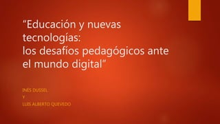 “Educación y nuevas
tecnologías:
los desafíos pedagógicos ante
el mundo digital”
INÉS DUSSEL
Y
LUIS ALBERTO QUEVEDO
 