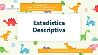 Estadística
Descriptiva
Bioestadística
Carrera Terapia Ocupacional Chiloé
Departamento de Salud Ulagos
TO. MG. Maria Francisca Rauch Gajardo
 