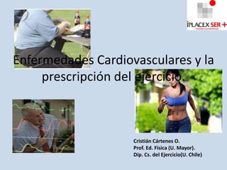 Enfermedades Cardiovasculares y la
     prescripción del ejercicio.



                    Cristián Cártenes O.
                    Prof. Ed. Física (U. Mayor).
                    Dip. Cs. del Ejercicio(U. Chile)
 