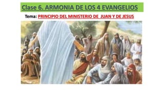 Clase 6. ARMONIA DE LOS 4 EVANGELIOS
Tema: PRINCIPIO DEL MINISTERIO DE JUAN Y DE JESUS
 