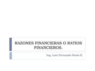 RAZONES FINANCIERAS O RATIOS
FINANCIEROS.
Ing. Luis Fernando Donis E.
 