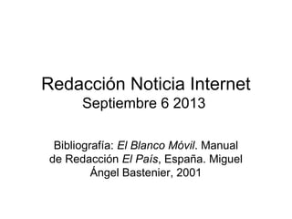 Redacción Noticia Internet
Septiembre 6 2013
Bibliografía: El Blanco Móvil. Manual
de Redacción El País, España. Miguel
Ángel Bastenier, 2001
 