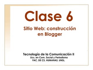 Clase 6
Tecnología de la Comunicación II
Lics. en Com. Social y Periodismo
FAC. DE CS. HUMANAS. UNSL.
Sitio Web: construcción
en Blogger
 
