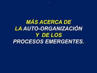 .
MÁS ACERCA DE
LA AUTO-ORGANIZACIÓN
Y DE LOS
PROCESOS EMERGENTES.
 