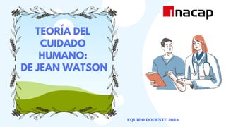 TEORÍA DEL
CUIDADO
HUMANO:
DE JEAN WATSON
EQUIPO DOCENTE 2024
 