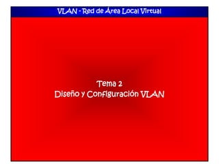 VLAN - Red de Área Local Virtual
Tema 2
Diseño y Configuración VLAN
 