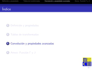 Deﬁnici´n y propiedades
       o                  Tablas de transformadas   Convoluci´n y propiedades avanzadas
                                                             o                            Anexo: Funci´n Γ y β
                                                                                                      o




´
Indice



       1   Deﬁnici´n y propiedades
                  o


       2   Tablas de transformadas


       3   Convoluci´n y propiedades avanzadas
                    o


       4   Anexo: Funci´n Γ y β
                       o
 