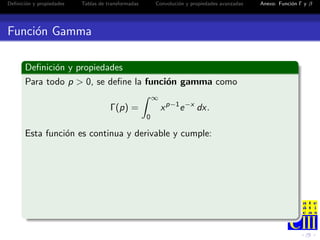 Deﬁnici´n y propiedades
       o                  Tablas de transformadas       Convoluci´n y propiedades avanzadas
                                                                 o                            Anexo: Funci´n Γ y β
                                                                                                          o




Funci´n Gamma
     o

       Deﬁnici´n y propiedades
              o
       Para todo p > 0, se deﬁne la funci´n gamma como
                                         o
                                                        ∞
                                     Γ(p) =                 x p−1 e −x dx.
                                                    0

       Esta funci´n es continua y derivable y cumple:
                 o
 