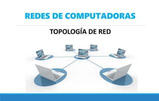 REDES DE COMPUTADORAS
TOPOLOGÍA DE RED
 