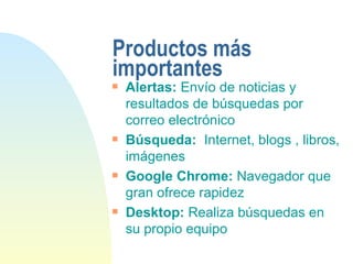 Productos más importantes Alertas:  Envío de noticias y resultados de búsquedas por correo electrónico Búsqueda:   Internet, blogs , libros, imágenes  Google Chrome:  Navegador que gran ofrece rapidez  Desktop:  Realiza búsquedas en su propio equipo 