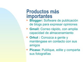 Productos más importantes Blogger:  Software de publicación de blogs para expresar opiniones Gmail:  Correo rápido, con amplia capacidad de almacenamiento Orkut :  Conozca a gente y manténgase en contacto con sus amigos Picasa:  Publique, edite y comparta sus fotografías 