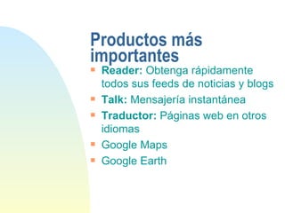 Productos más importantes Reader:  Obtenga rápidamente todos sus feeds de noticias y blogs Talk:  Mensajería instantánea Traductor:  Páginas web en otros idiomas Google Maps Google Earth 