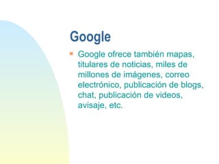Google Google ofrece también mapas, titulares de noticias, miles de millones de imágenes, correo electrónico, publicación de blogs, chat, publicación de videos, avisaje, etc.  