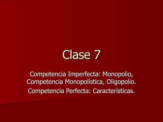 Clase 7 Competencia Imperfecta: Monopolio, Competencia Monopolística, Oligopolio.  Competencia Perfecta: Características. 