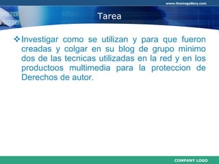 Tarea Investigar como se utilizan y para que fueron creadas y colgar en su blog de grupo minimo dos de las tecnicas utilizadas en la red y en los productoos multimedia para la proteccion de Derechos de autor. 