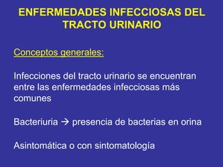 ENFERMEDADES INFECCIOSAS DEL
       TRACTO URINARIO

Conceptos generales:

Infecciones del tracto urinario se encuentran
entre las enfermedades infecciosas más
comunes

Bacteriuria   presencia de bacterias en orina

Asintomática o con sintomatología
 