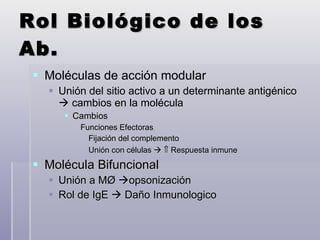 Rol Biológico de los Ab. Moléculas de acción modular  Unión del sitio activo a un determinante antigénico    cambios en la molécula Cambios  Funciones Efectoras  Fijación del complemento  Unión con células       Respuesta inmune Molécula Bifuncional Unión a M Ø   opsonización Rol de IgE    Daño Inmunologico 