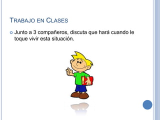 Trabajo en ClasesJunto a 3 compañeros, discuta que hará cuando le toque vivir esta situación.