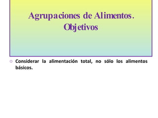 Abordar los problemas de nutrición y salud relacionados con el exceso y déficit de ingesta alimentaria. Considerar la alimentación total, no sólo los alimentos básicos. Agrupaciones de Alimentos. Objetivos 