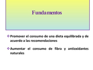 Aumentar la variedad de alimentos a consumir cada día  Promover el consumo de una dieta equilibrada y de acuerdo a las recomendaciones  Aumentar el consumo de fibra y antioxidantes naturales  Fundamentos  