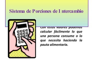 Con estos valores podemos calcular fácilmente lo que una persona consume o lo que necesita haciendo la pauta alimentaria.  Sistema de Porciones de Intercambio    