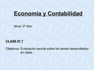 Economía y Contabilidad Nivel: 3º Año CLASE Nº 7 Objetivos: Evaluación escrita sobre los temas desarrollados      en clase. 