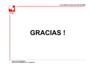 Curso Modelo de datos para SIG (720145M )




                              GRACIAS !


FACULTAD DE INGENIERÍA
ESCUELA DE INGENIERÍA CIVIL Y GEOMÁTICA
 