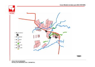 Curso Modelo de datos para SIG (720145M )




                                                                    1991

FACULTAD DE INGENIERÍA
ESCUELA DE INGENIERÍA CIVIL Y GEOMÁTICA
 