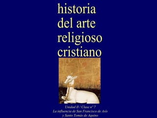 historia del arte religioso cristiano Unidad II / Clase nº 7 La influencia de San Francisco de Asís y Santo Tomás de Aquino 