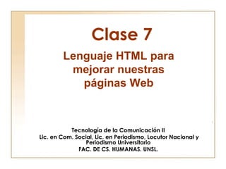Clase 7
        Lenguaje HTML para
         mejorar nuestras
           páginas Web



           Tecnología de la Comunicación II
Lic. en Com. Social, Lic. en Periodismo, Locutor Nacional y
                 Periodismo Universitario
              FAC. DE CS. HUMANAS. UNSL.
 