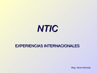 NTIC
EXPERIENCIAS INTERNACIONALES




                        Mag. Alicia Hermida
 