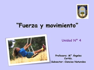 “Fuerza y movimiento”

                   Unidad Nº 4



              Profesora: M° Ángeles
                      Cortés....